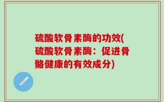 硫酸软骨素酶的功效(硫酸软骨素酶：促进骨骼健康的有效成分)