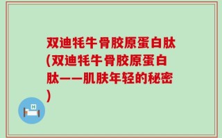 双迪牦牛骨胶原蛋白肽(双迪牦牛骨胶原蛋白肽——肌肤年轻的秘密)