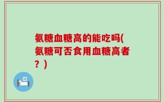 氨糖血糖高的能吃吗(氨糖可否食用血糖高者？)