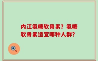 内江氨糖软骨素？氨糖软骨素适宜哪种人群？