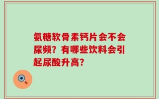 氨糖软骨素钙片会不会尿频？有哪些饮料会引起尿酸升高？