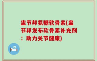 盅节邦氨糖软骨素(盅节邦发布软骨素补充剂：助力关节健康)