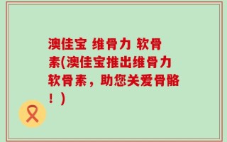 澳佳宝 维骨力 软骨素(澳佳宝推出维骨力软骨素，助您关爱骨骼！)