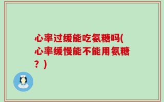 心率过缓能吃氨糖吗(心率缓慢能不能用氨糖？)