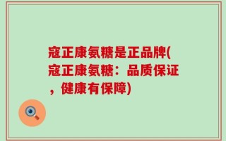 寇正康氨糖是正品牌(寇正康氨糖：品质保证，健康有保障)