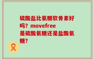 硫酸盐比氨糖软骨素好吗？movefree是硫酸氨糖还是盐酸氨糖？