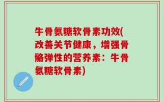 牛骨氨糖软骨素功效(改善关节健康，增强骨骼弹性的营养素：牛骨氨糖软骨素)