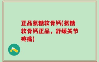 正品氨糖软骨钙(氨糖软骨钙正品，舒缓关节疼痛)