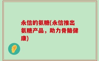 永信的氨糖(永信推出氨糖产品，助力骨骼健康)