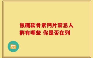 氨糖软骨素钙片禁忌人群有哪些 你是否在列