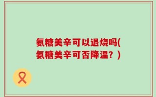 氨糖美辛可以退烧吗(氨糖美辛可否降温？)