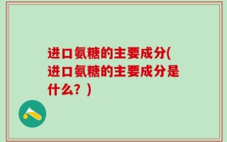 进口氨糖的主要成分(进口氨糖的主要成分是什么？)