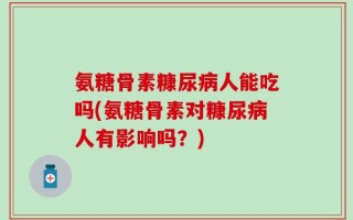 氨糖骨素糠尿病人能吃吗(氨糖骨素对糠尿病人有影响吗？)
