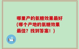 哪里产的氨糖效果最好(哪个产地的氨糖效果最佳？找到答案！)