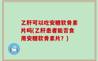 乙肝可以吃安糖软骨素片吗(乙肝患者能否食用安糖软骨素片？)