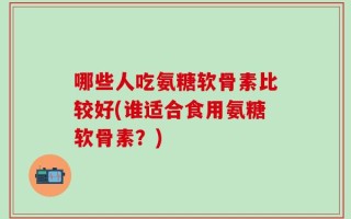 哪些人吃氨糖软骨素比较好(谁适合食用氨糖软骨素？)