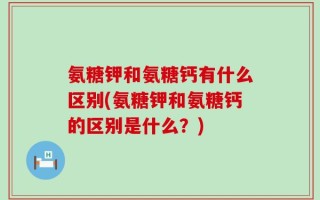 氨糖钾和氨糖钙有什么区别(氨糖钾和氨糖钙的区别是什么？)