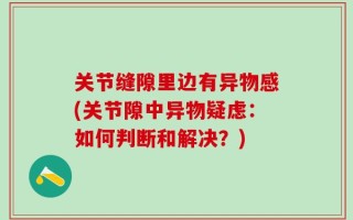 关节缝隙里边有异物感(关节隙中异物疑虑：如何判断和解决？)
