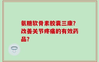 氨糖软骨素胶囊三康？改善关节疼痛的有效药品？
