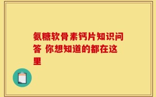 氨糖软骨素钙片知识问答 你想知道的都在这里
