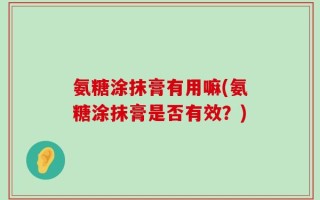 氨糖涂抹膏有用嘛(氨糖涂抹膏是否有效？)