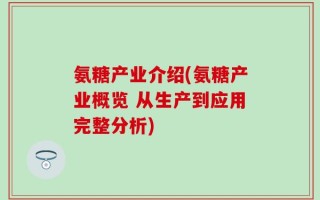 氨糖产业介绍(氨糖产业概览 从生产到应用完整分析)