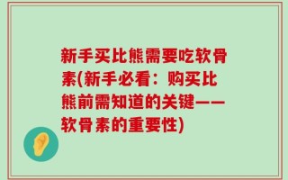 新手买比熊需要吃软骨素(新手必看：购买比熊前需知道的关键——软骨素的重要性)