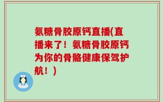 氨糖骨胶原钙直播(直播来了！氨糖骨胶原钙为你的骨骼健康保驾护航！)