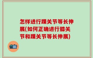 怎样进行踝关节等长伸展(如何正确进行膝关节和踝关节等长伸展)