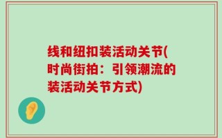 线和纽扣装活动关节(时尚街拍：引领潮流的装活动关节方式)