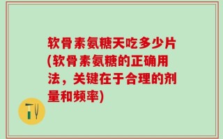软骨素氨糖天吃多少片(软骨素氨糖的正确用法，关键在于合理的剂量和频率)
