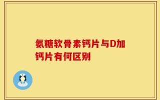 氨糖软骨素钙片与D加钙片有何区别