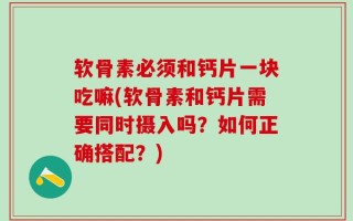 软骨素必须和钙片一块吃嘛(软骨素和钙片需要同时摄入吗？如何正确搭配？)