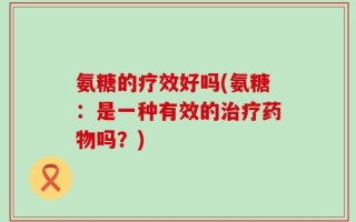 氨糖的疗效好吗(氨糖：是一种有效的治疗药物吗？)