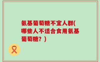氨基葡萄糖不宜人群(哪些人不适合食用氨基葡萄糖？)