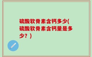 硫酸软骨素含钙多少(硫酸软骨素含钙量是多少？)