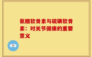 氨糖软骨素与硫磺软骨素：对关节健康的重要意义