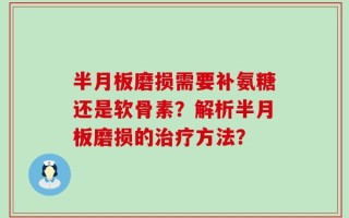 半月板磨损需要补氨糖还是软骨素？解析半月板磨损的治疗方法？