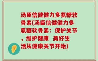 汤臣信健健力多氨糖软骨素(汤臣信健健力多氨糖软骨素：保护关节，维护健康  美好生活从健康关节开始)