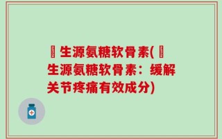 莑生源氨糖软骨素(莑生源氨糖软骨素：缓解关节疼痛有效成分)