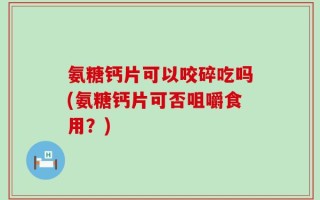 氨糖钙片可以咬碎吃吗(氨糖钙片可否咀嚼食用？)