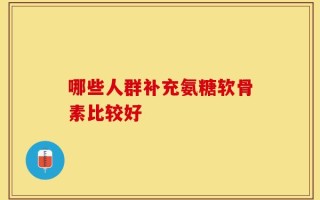 哪些人群补充氨糖软骨素比较好
