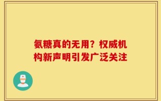 氨糖真的无用？权威机构新声明引发广泛关注