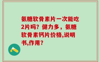 氨糖软骨素片一次能吃2片吗？健力多，氨糖软骨素钙片价格,说明书,作用？