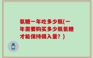 氨糖一年吃多少瓶(一年需要购买多少瓶氨糖才能保持摄入量？)