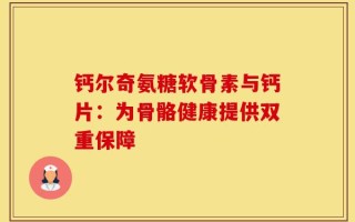 钙尔奇氨糖软骨素与钙片：为骨骼健康提供双重保障