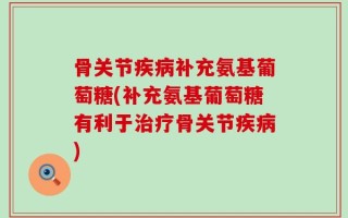 骨关节疾病补充氨基葡萄糖(补充氨基葡萄糖有利于治疗骨关节疾病)