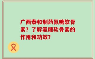 广西泰和制药氨糖软骨素？了解氨糖软骨素的作用和功效？