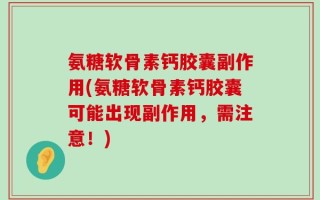 氨糖软骨素钙胶囊副作用(氨糖软骨素钙胶囊可能出现副作用，需注意！)