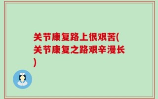 关节康复路上很艰苦(关节康复之路艰辛漫长)